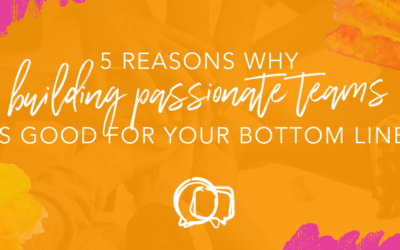 5 reasons why building passionate teams is good for your bottom line